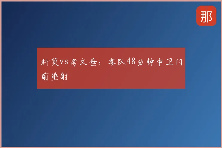 科莫vs考文垂，客队48分钟中卫门前垫射